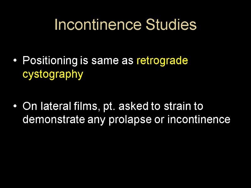 Incontinence Studies Positioning is same as retrograde cystography  On lateral films, pt. asked